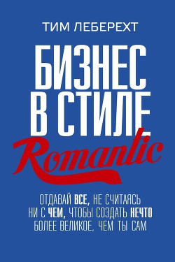 Книга Бизнес в стиле romantic. Отдавай все, не считаясь ни с чем, чтобы создать нечто более великое, чем т